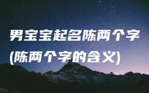 男宝宝起名陈两个字(陈两个字的含义)