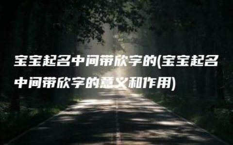 宝宝起名中间带欣字的(宝宝起名中间带欣字的意义和作用)