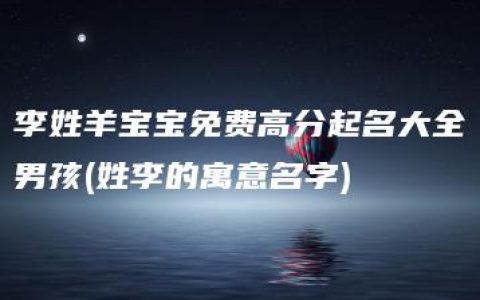 李姓羊宝宝免费高分起名大全男孩(姓李的寓意名字)