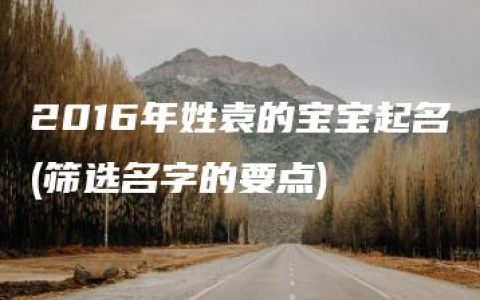 2016年姓袁的宝宝起名(筛选名字的要点)