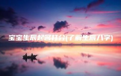 宝宝生辰起名打分(了解生辰八字)