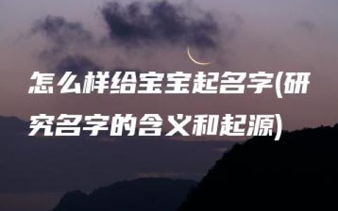 怎么样给宝宝起名字(研究名字的含义和起源)