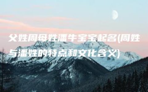 父姓周母姓潘牛宝宝起名(周姓与潘姓的特点和文化含义)