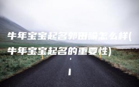 牛年宝宝起名郭田喻怎么样(牛年宝宝起名的重要性)