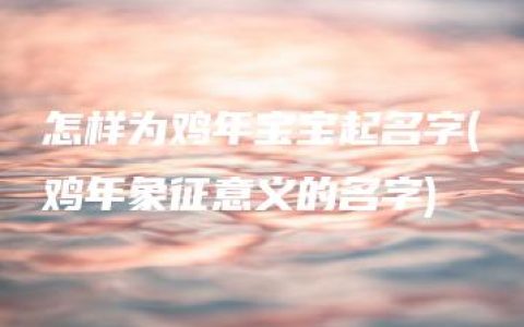 怎样为鸡年宝宝起名字(鸡年象征意义的名字)