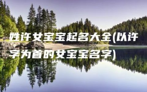 姓许女宝宝起名大全(以许字为首的女宝宝名字)