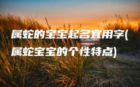 属蛇的宝宝起名宜用字(属蛇宝宝的个性特点)