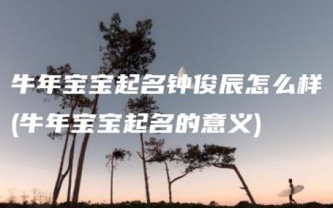 牛年宝宝起名钟俊辰怎么样(牛年宝宝起名的意义)