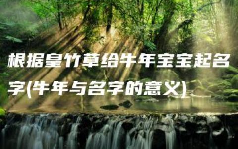 根据皇竹草给牛年宝宝起名字(牛年与名字的意义)