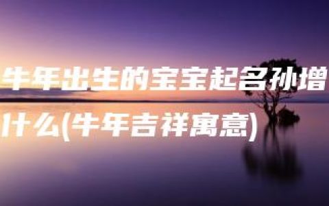 牛年出生的宝宝起名孙增什么(牛年吉祥寓意)