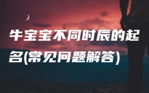 牛宝宝不同时辰的起名(常见问题解答)