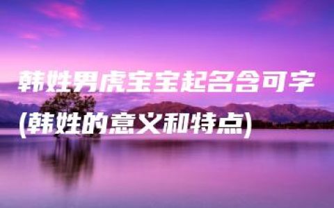 韩姓男虎宝宝起名含可字(韩姓的意义和特点)