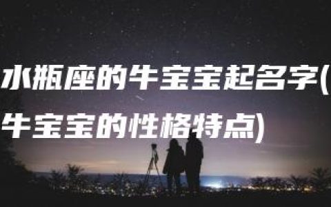 水瓶座的牛宝宝起名字(牛宝宝的性格特点)