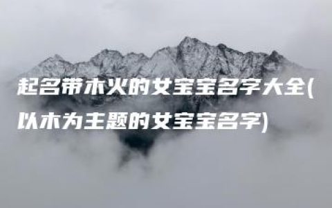 起名带木火的女宝宝名字大全(以木为主题的女宝宝名字)