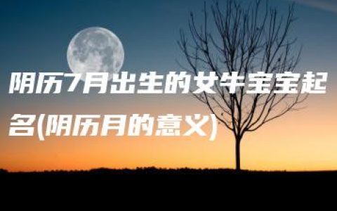 阴历7月出生的女牛宝宝起名(阴历月的意义)