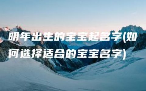 明年出生的宝宝起名字(如何选择适合的宝宝名字)