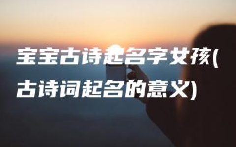 宝宝古诗起名字女孩(古诗词起名的意义)