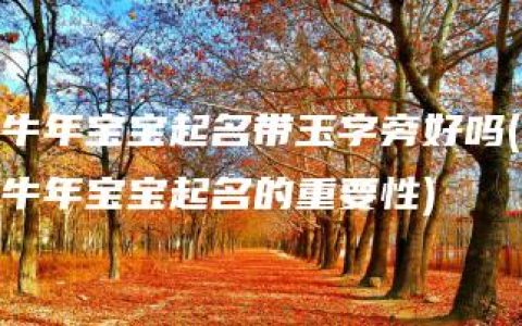 牛年宝宝起名带玉字旁好吗(牛年宝宝起名的重要性)