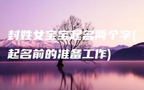 封姓女宝宝起名两个字(起名前的准备工作)