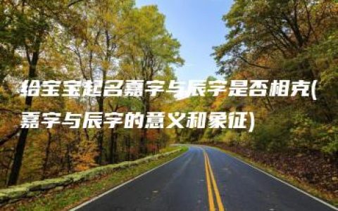 给宝宝起名嘉字与辰字是否相克(嘉字与辰字的意义和象征)