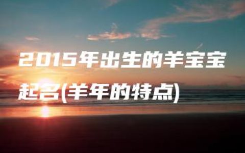 2015年出生的羊宝宝起名(羊年的特点)