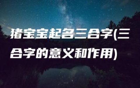 猪宝宝起名三合字(三合字的意义和作用)