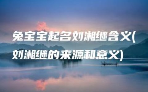 兔宝宝起名刘湘继含义(刘湘继的来源和意义)