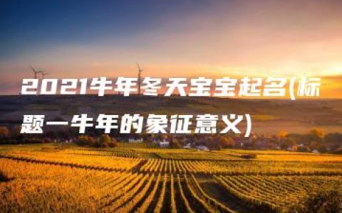 2021牛年冬天宝宝起名(标题一牛年的象征意义)