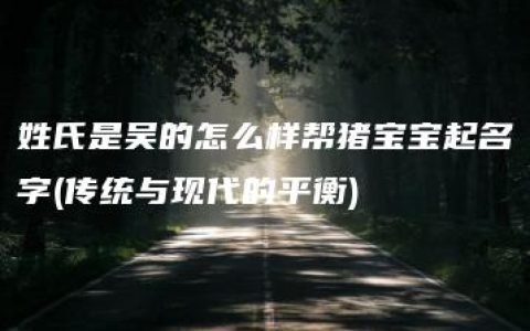 姓氏是吴的怎么样帮猪宝宝起名字(传统与现代的平衡)