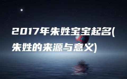 2017年朱姓宝宝起名(朱姓的来源与意义)