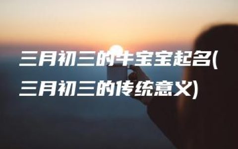 三月初三的牛宝宝起名(三月初三的传统意义)