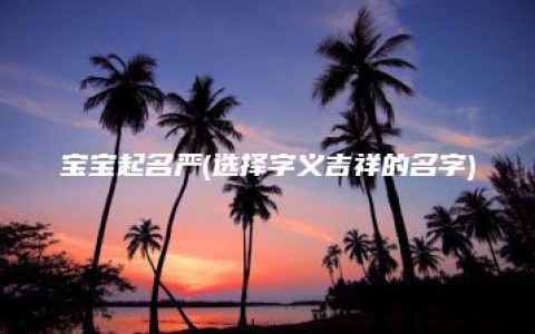 宝宝起名严(选择字义吉祥的名字)