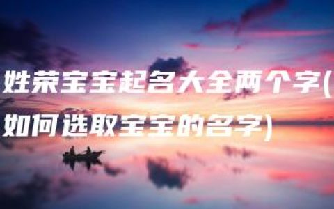 姓荣宝宝起名大全两个字(如何选取宝宝的名字)