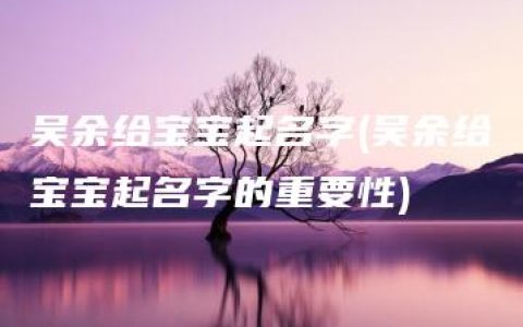 吴余给宝宝起名字(吴余给宝宝起名字的重要性)