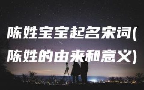 陈姓宝宝起名宋词(陈姓的由来和意义)