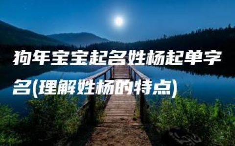 狗年宝宝起名姓杨起单字名(理解姓杨的特点)