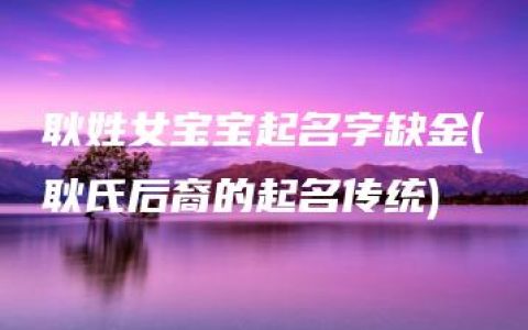 耿姓女宝宝起名字缺金(耿氏后裔的起名传统)