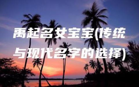 禹起名女宝宝(传统与现代名字的选择)