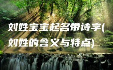 刘姓宝宝起名带诗字(刘姓的含义与特点)