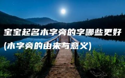 宝宝起名木字旁的字哪些更好(木字旁的由来与意义)