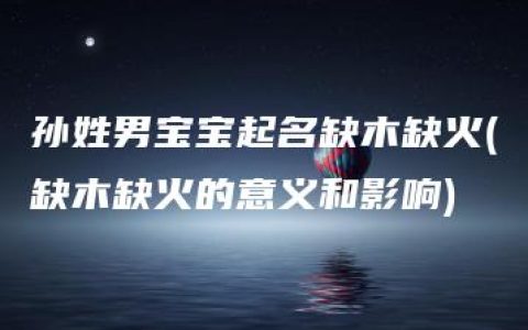 孙姓男宝宝起名缺木缺火(缺木缺火的意义和影响)