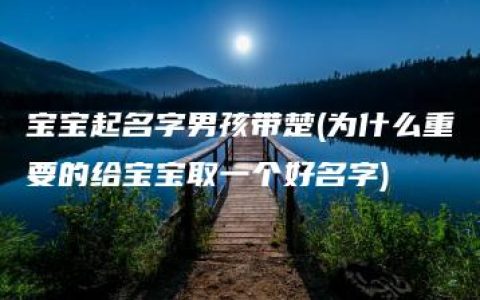 宝宝起名字男孩带楚(为什么重要的给宝宝取一个好名字)