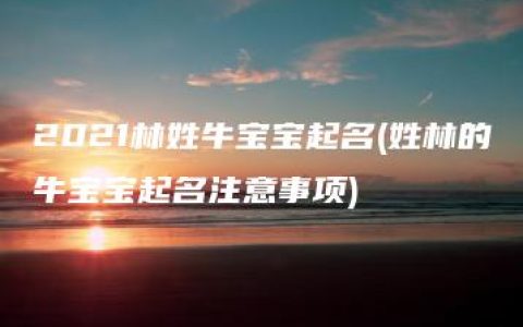 2021林姓牛宝宝起名(姓林的牛宝宝起名注意事项)