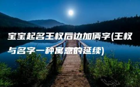 宝宝起名王权后边加俩字(王权与名字一种寓意的延续)