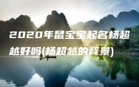 2020年鼠宝宝起名杨超越好吗(杨超越的背景)