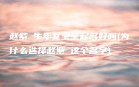 赵紫莀牛年女宝宝起名好吗(为什么选择赵紫莀这个名字)