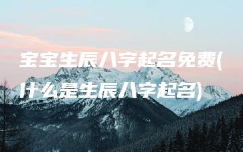 宝宝生辰八字起名免费(什么是生辰八字起名)