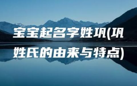 宝宝起名字姓巩(巩姓氏的由来与特点)