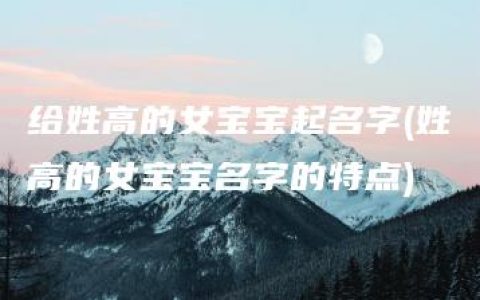 给姓高的女宝宝起名字(姓高的女宝宝名字的特点)