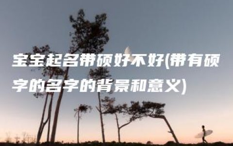 宝宝起名带硕好不好(带有硕字的名字的背景和意义)